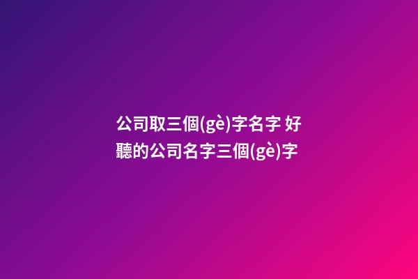 公司取三個(gè)字名字 好聽的公司名字三個(gè)字-第1張-公司起名-玄機(jī)派